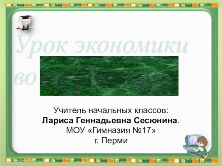 Учитель начальных классов:Лариса Геннадьевна Сесюнина.МОУ «Гимназия №17»г. ПермиУрок экономики  во 2 классе