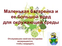 Исследовательская работа по теме: Маленькая батарейка, а какой вред!!!