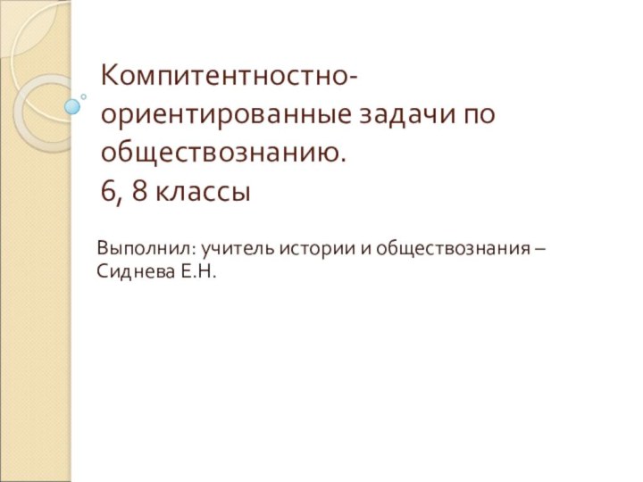 Компитентностно-ориентированные задачи по обществознанию. 6, 8 классы Выполнил: учитель истории и обществознания – Сиднева Е.Н.