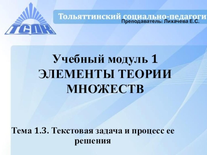 Учебный модуль 1 ЭЛЕМЕНТЫ ТЕОРИИ МНОЖЕСТВТема 1.3. Текстовая задача и процесс ее решенияПреподаватель: Лихачева Е.С.