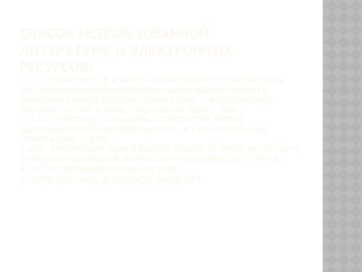 СПИСОК ИСПОЛЬЗОВАННОЙ ЛИТЕРАТУРЫ И ЭЛЕКТРОННЫХ РЕСУРСОВ:  1.Л.Г.ПЕТЕРСОН, Ю.В.АГАПОВ «ФОРМИРОВАНИЕ И ДИАГНОСТИКА