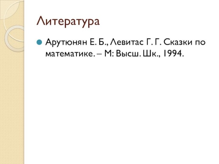 Литература Арутюнян Е. Б., Левитас Г. Г. Сказки по математике. – М: Высш. Шк., 1994.