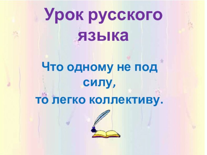 Урок русского языкаЧто одному не под силу,то легко коллективу.