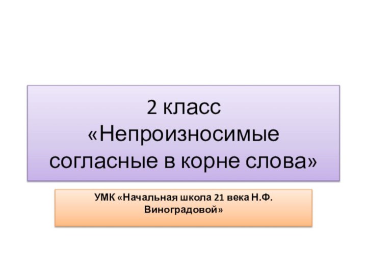 2 класс «Непроизносимые согласные в корне слова»УМК «Начальная школа 21 века Н.Ф. Виноградовой»