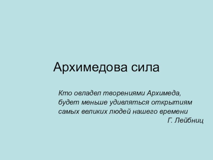 Архимедова силаКто овладел творениями Архимеда,будет меньше удивляться открытиямсамых великих людей нашего времениГ. Лейбниц