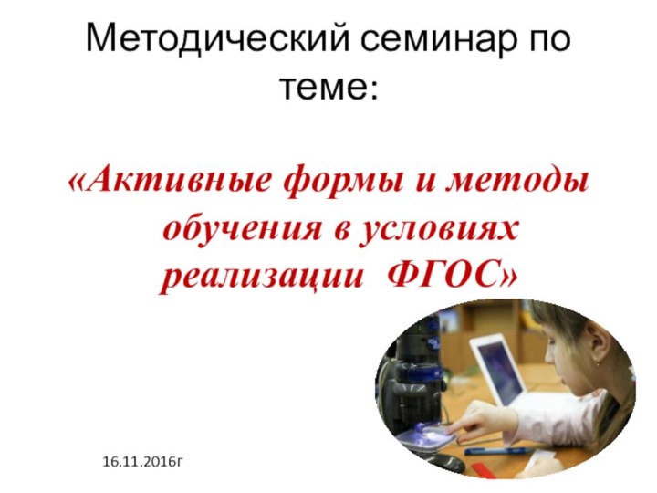 Методический семинар по теме:«Активные формы и методы обучения в условиях реализации ФГОС»16.11.2016г