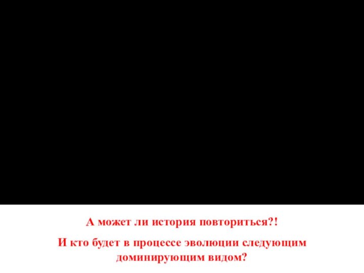 А может ли история повториться?!И кто будет в процессе эволюции следующим доминирующим видом?