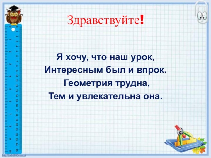 Здравствуйте!Я хочу, что наш урок,Интересным был и впрок. Геометрия трудна,Тем и увлекательна она.