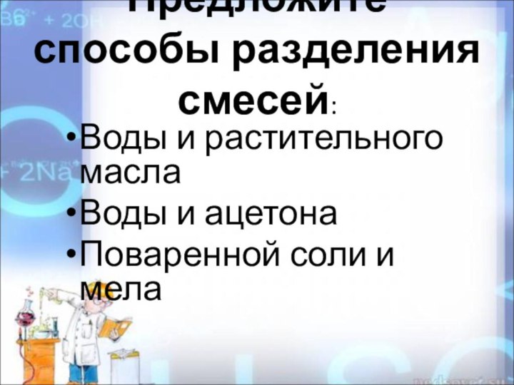 Предложите способы разделения смесей:Воды и растительного маслаВоды и ацетонаПоваренной соли и мела