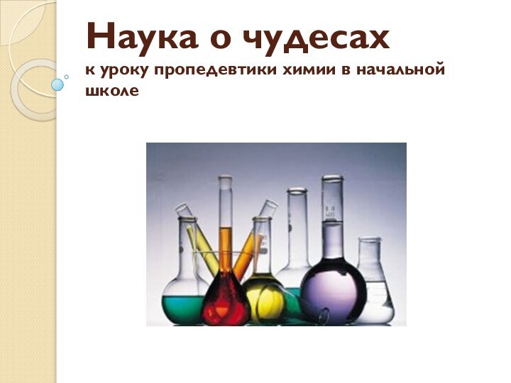 Наука о чудесах к уроку пропедевтики химии в начальной школе