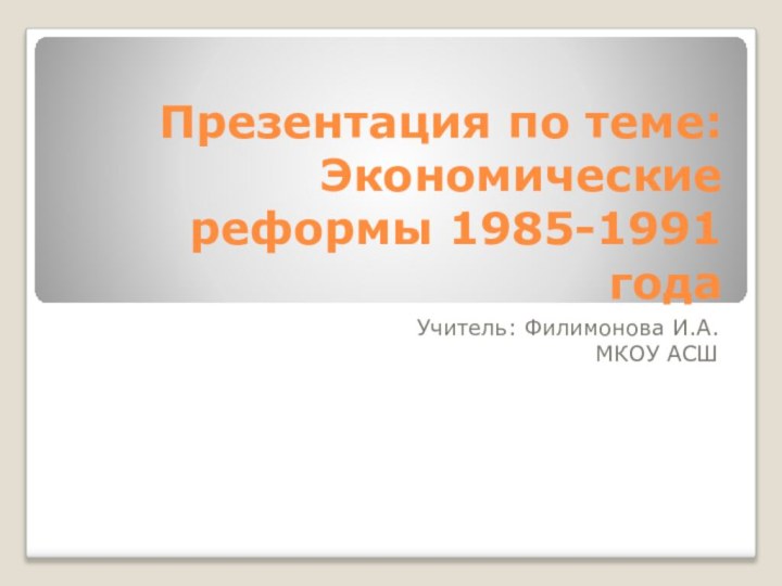 Презентация по теме: Экономические реформы 1985-1991 годаУчитель: Филимонова И.А.МКОУ АСШ
