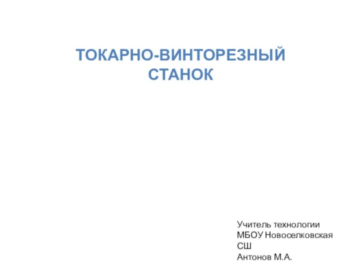 ТОКАРНО-ВИНТОРЕЗНЫЙСТАНОКУчитель технологииМБОУ Новоселковская СШАнтонов М.А.