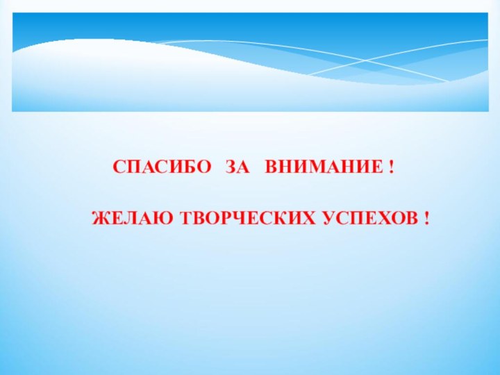 СПАСИБО  ЗА  ВНИМАНИЕ !ЖЕЛАЮ ТВОРЧЕСКИХ УСПЕХОВ !