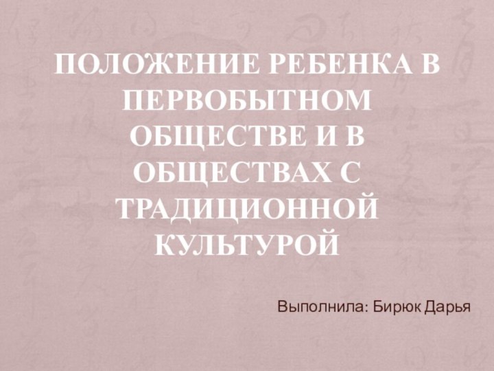 Положение ребенка в первобытном обществе и в обществах с традиционной культуройВыполнила: Бирюк Дарья