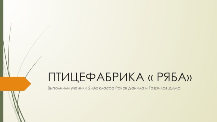 ПТИЦЕФАБРИКА « РЯБА» Выполнили ученики 2 «А» класса Раков Данила и Гаврилов Дима