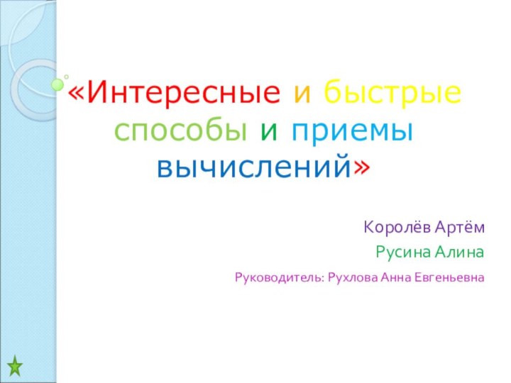 «Интересные и быстрые способы и приемы вычислений»Королёв АртёмРусина АлинаРуководитель: Рухлова Анна Евгеньевна