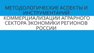 Презентация к докладу МЕТОДОЛОГИЧЕСКИЕ АСПЕКТЫ И ИНСТРУМЕНТАРИЙ КОММЕРЦИАЛИЗАЦИИ АГРАРНОГО СЕКТОРА ЭКОНОМИКИ РЕГИОНОВ РОССИИ