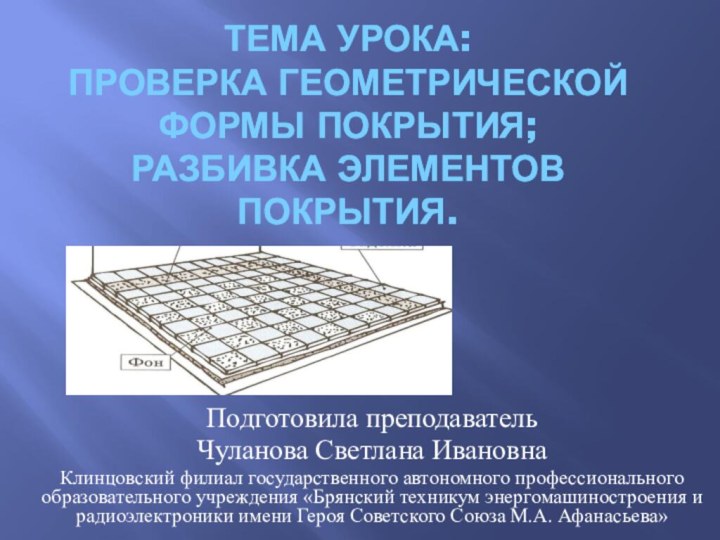 ТЕМА УРОКА: ПРОВЕРКА ГЕОМЕТРИЧЕСКОЙ ФОРМЫ ПОКРЫТИЯ;  РАЗБИВКА ЭЛЕМЕНТОВ ПОКРЫТИЯ. Подготовила преподаватель