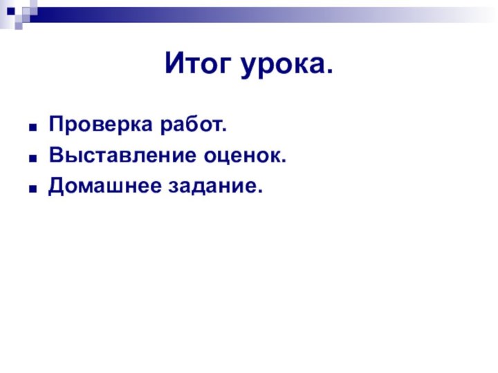 Итог урока. Проверка работ.Выставление оценок. Домашнее задание.