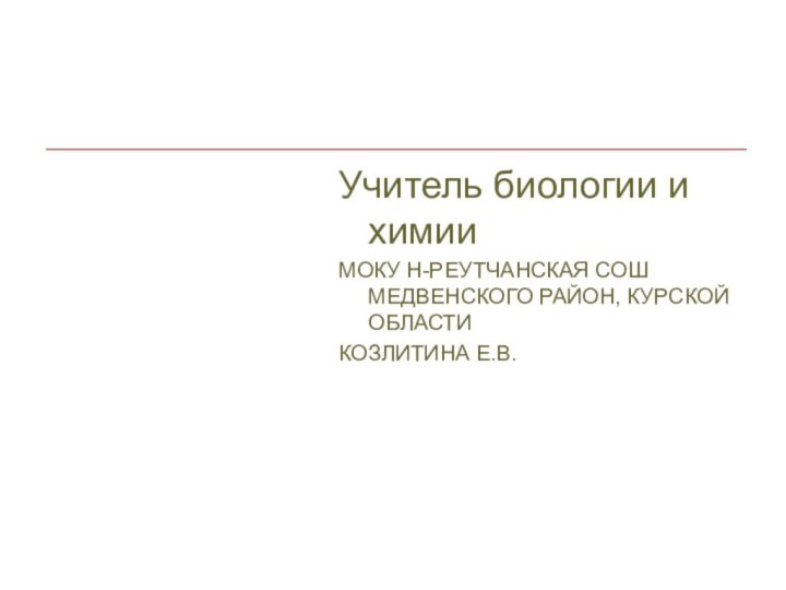 Учитель биологии и химии МОКУ Н-РЕУТЧАНСКАЯ СОШ МЕДВЕНСКОГО РАЙОН, КУРСКОЙ ОБЛАСТИКОЗЛИТИНА Е.В.