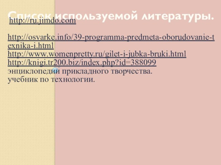 Список используемой литературы. http://ru.jimdo.com http://osvarke.info/39-programma-predmeta-oborudovanie-texnika-i.html http://www.womenpretty.ru/gilet-i-jubka-bruki.htmlhttp://knigi.tr200.biz/index.php?id=388099энциклопедии прикладного творчества. учебник по технологии. 