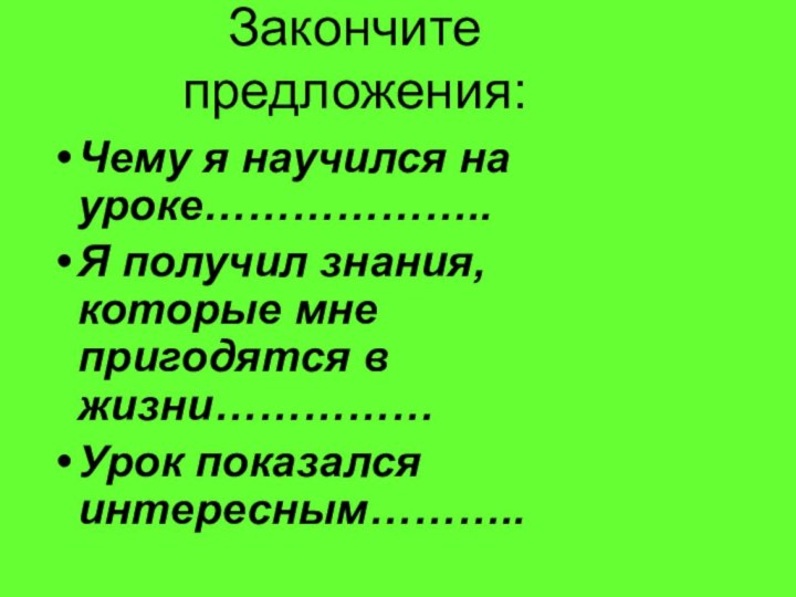 Закончите предложения: Чему я научился на уроке………………..Я получил знания, которые мне пригодятся в жизни……………Урок показался интересным………..