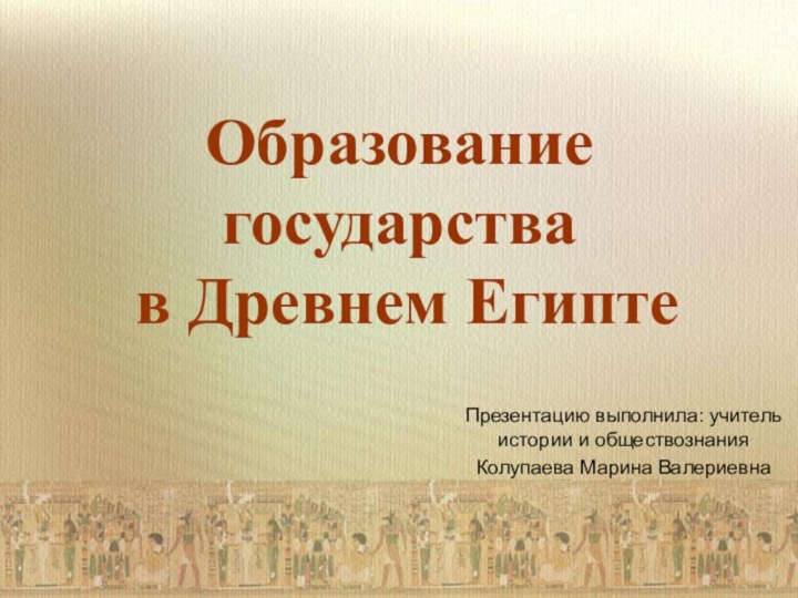 Образование государства  в Древнем Египте Презентацию выполнила: учитель истории и обществознанияКолупаева Марина Валериевна