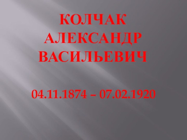 Колчак Александр Васильевич04.11.1874 – 07.02.1920