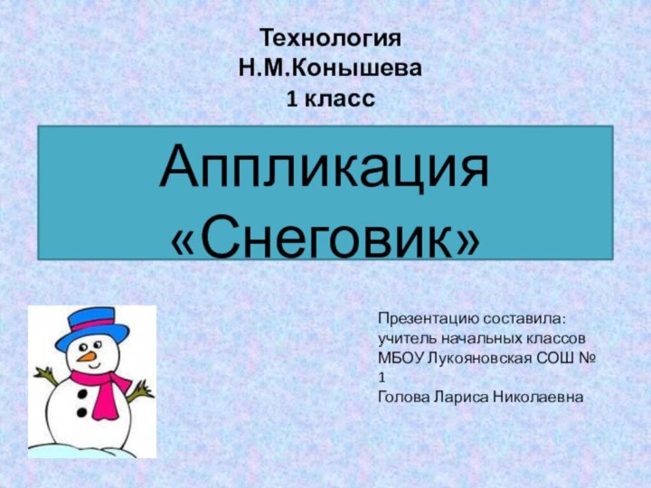 Аппликация «Снеговик»Технология Н.М.Конышева 1 классПрезентацию составила:учитель начальных классовМБОУ Лукояновская СОШ № 1Голова Лариса Николаевна