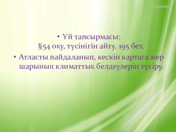 Үй тапсырмасы: §54 оқу, түсінігін айту. 195 бет.Атласты пайдаланып, кескін картаға жер шарының климаттық белдеулерін түсіру.