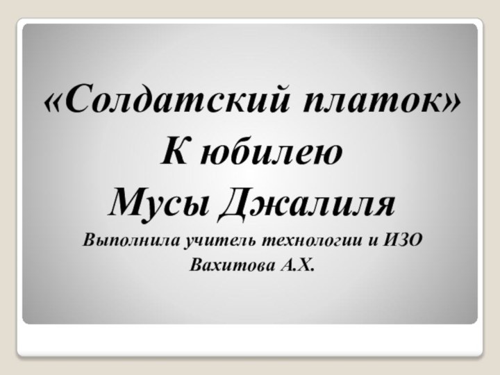 «Солдатский платок»К юбилею Мусы ДжалиляВыполнила учитель технологии и ИЗОВахитова А.Х.