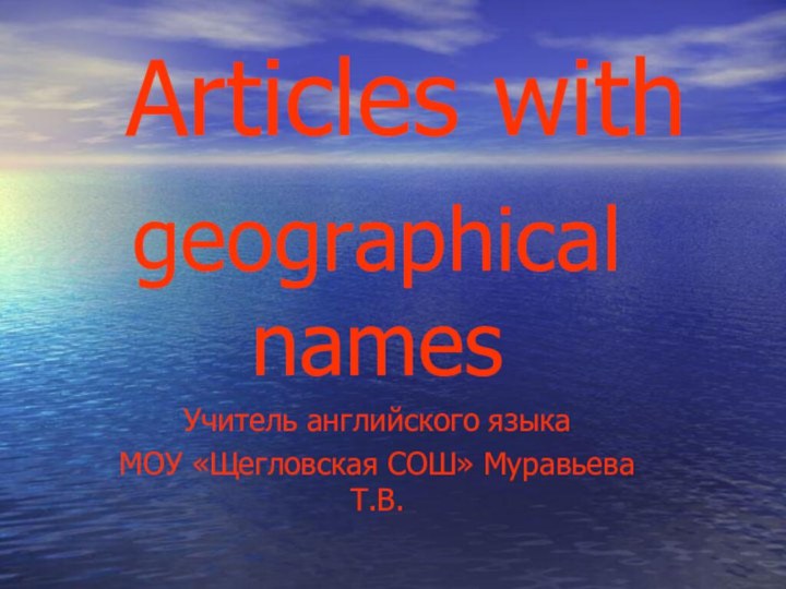 Articles withgeographical namesУчитель английского языкаМОУ «Щегловская СОШ» Муравьева Т.В.