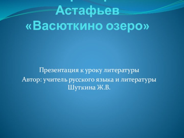 Виктор Петрович Астафьев «Васюткино озеро»Презентация к уроку литературы Автор: учитель русского языка и литературы Шуткина Ж.В.