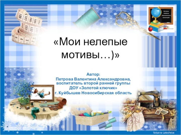 «Мои нелепые мотивы…)»Автор: Петрова Валентина Александровна, воспитатель второй ранней группы ДОУ «Золотой