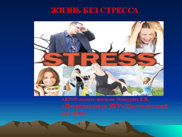 ЖИЗНЬ БЕЗ СТРЕССА   АВТОР :педагог-психолог Мансурова Е.В.г.Петропавловск КГУ»Школа-детский сад №26»