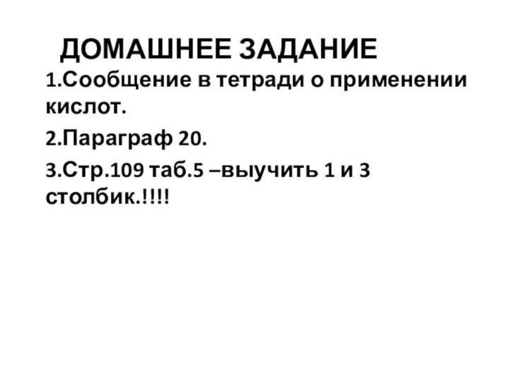 Домашнее задание1.Сообщение в тетради о применении кислот.2.Параграф 20.3.Стр.109 таб.5 –выучить 1 и 3 столбик.!!!!