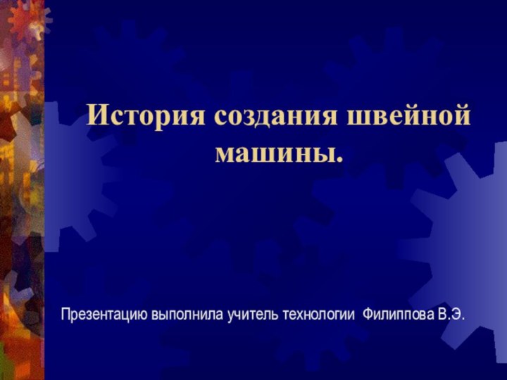 История создания швейной машины.   Презентацию выполнила учитель технологии Филиппова В.Э.