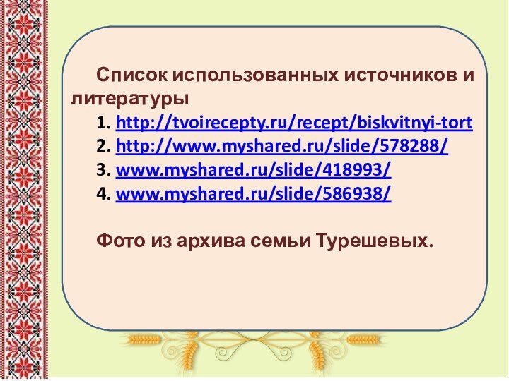 СПАСИБО ЗА ВНИМАНИЕ! Список использованных источников и литературы1. http://tvoirecepty.ru/recept/biskvitnyi-tort2. http://www.myshared.ru/slide/578288/3. www.myshared.ru/slide/418993/4. www.myshared.ru/slide/586938/Фото из архива семьи Турешевых.