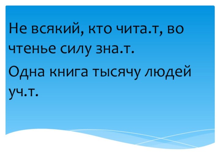 Не всякий, кто чита.т, во чтенье силу зна.т.Одна книга тысячу людей уч.т.