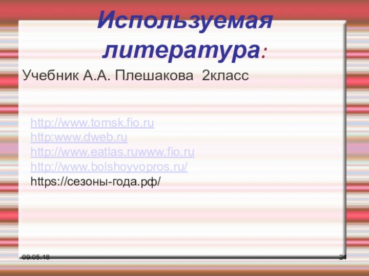 09.05.18Используемая литература:Учебник А.А. Плешакова 2классhttp://www.tomsk.fio.ruhttp:www.dweb.ruhttp://www.eatlas.ruwww.fio.ruhttp://www.bolshoyvopros.ru/https://сезоны-года.рф/