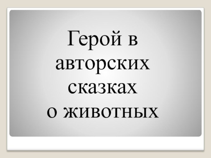 Герой в авторских сказках  о животных