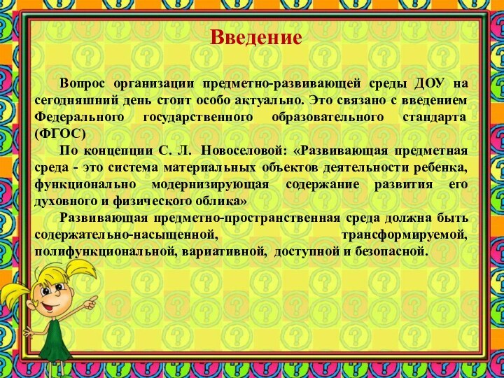 Введение	Вопрос организации предметно-развивающей среды ДОУ на сегодняшний день стоит особо актуально. Это
