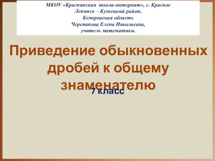 Приведение обыкновенных дробей к общему знаменателю 7 классМКОУ «Краснинская школа-интернат», с. КрасноеЛенинск