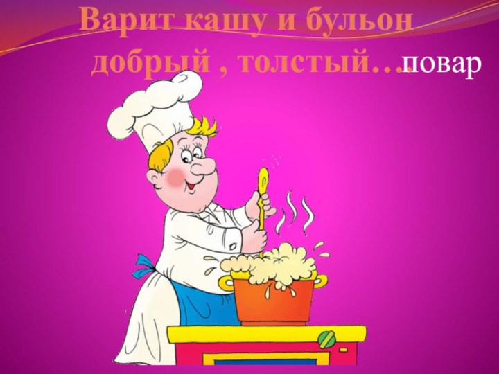 Варит кашу и бульон добрый , толстый….повар