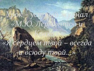 Презентация М.Ю. Лермонтов и Кавказ. Я сердцем твой – всегда и всюду твой…Лермонтов и Кавказ.