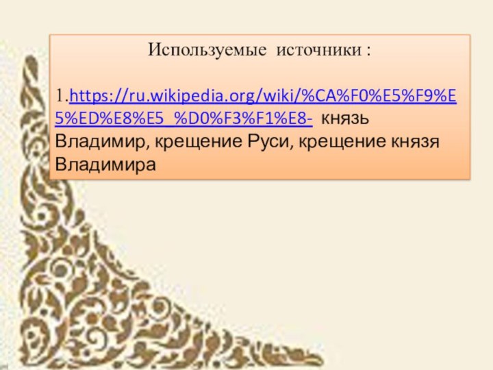 Используемые источники :1.https://ru.wikipedia.org/wiki/%CA%F0%E5%F9%E5%ED%E8%E5_%D0%F3%F1%E8- князь Владимир, крещение Руси, крещение князя Владимира