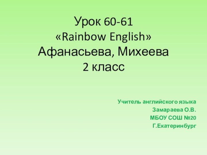 Урок 60-61 «Rainbow English»  Афанасьева, Михеева 2 классУчитель английского языкаЗамараева О.В.МБОУ СОШ №20Г.Екатеринбург