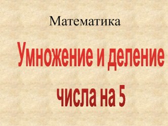 Презентация на открытый урок по математике Умножение и деление числа на 5