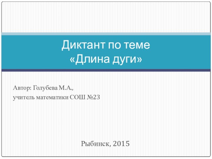 Рыбинск, 2015Диктант по теме  «Длина дуги»Автор: Голубева М.А.,учитель математики СОШ №23