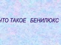 Презентация к открытому уроку Что такое Бенилюкс?